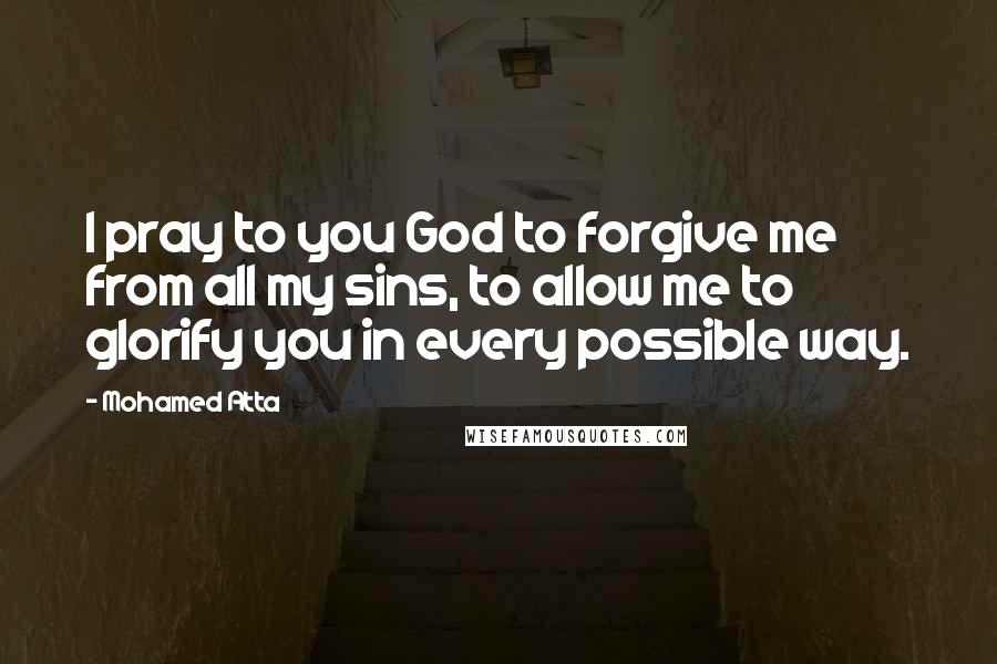 Mohamed Atta Quotes: I pray to you God to forgive me from all my sins, to allow me to glorify you in every possible way.