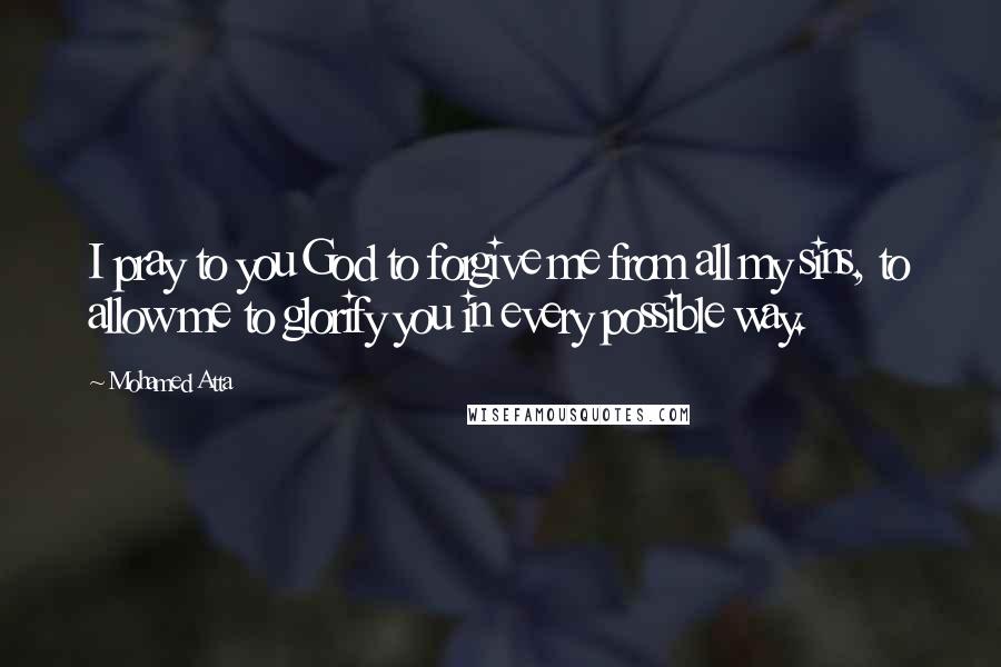 Mohamed Atta Quotes: I pray to you God to forgive me from all my sins, to allow me to glorify you in every possible way.