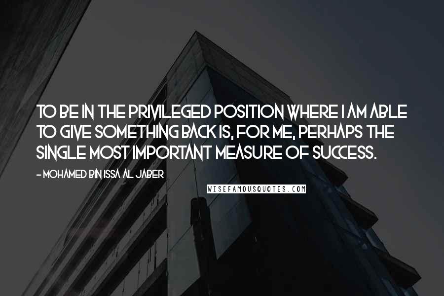 Mohamed Bin Issa Al Jaber Quotes: To be in the privileged position where I am able to give something back is, for me, perhaps the single most important measure of success.