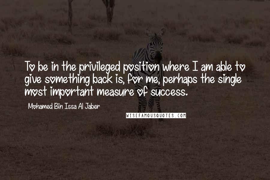 Mohamed Bin Issa Al Jaber Quotes: To be in the privileged position where I am able to give something back is, for me, perhaps the single most important measure of success.