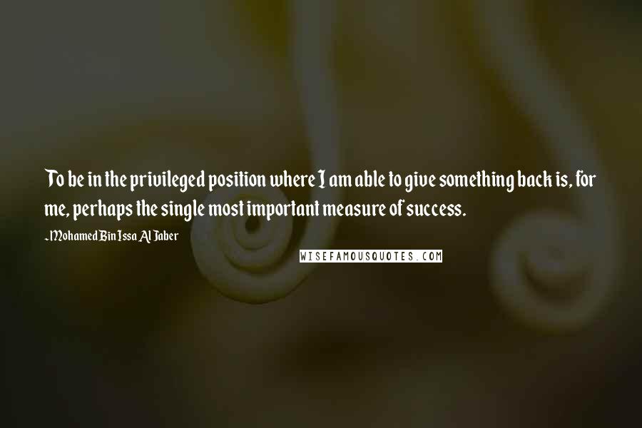 Mohamed Bin Issa Al Jaber Quotes: To be in the privileged position where I am able to give something back is, for me, perhaps the single most important measure of success.