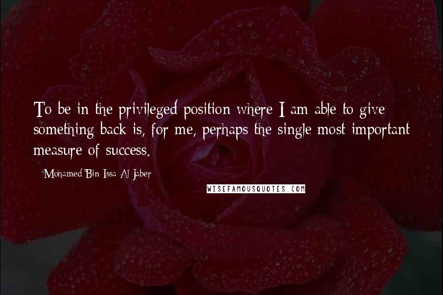 Mohamed Bin Issa Al Jaber Quotes: To be in the privileged position where I am able to give something back is, for me, perhaps the single most important measure of success.