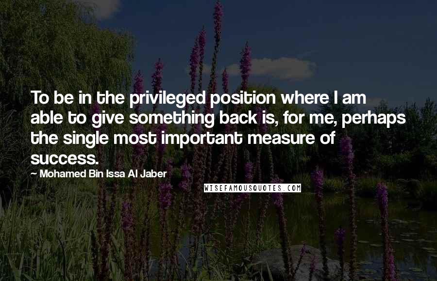 Mohamed Bin Issa Al Jaber Quotes: To be in the privileged position where I am able to give something back is, for me, perhaps the single most important measure of success.