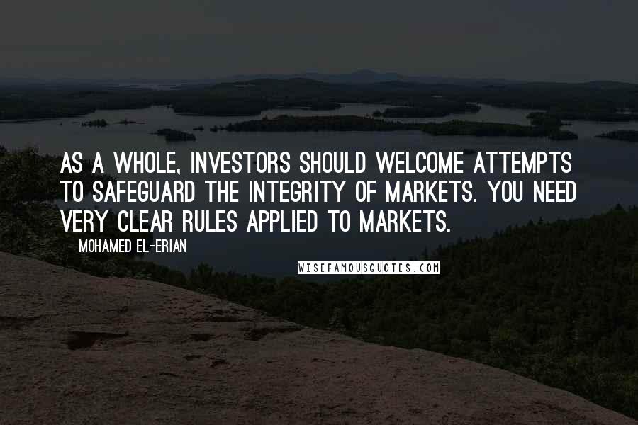 Mohamed El-Erian Quotes: As a whole, investors should welcome attempts to safeguard the integrity of markets. You need very clear rules applied to markets.