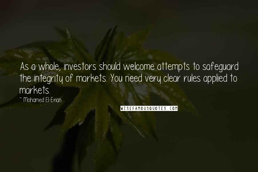 Mohamed El-Erian Quotes: As a whole, investors should welcome attempts to safeguard the integrity of markets. You need very clear rules applied to markets.