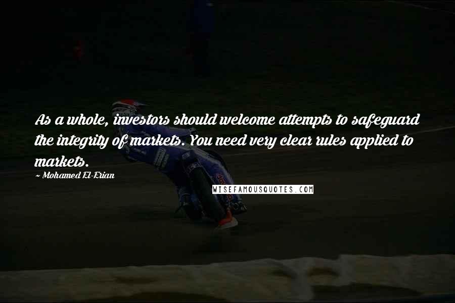 Mohamed El-Erian Quotes: As a whole, investors should welcome attempts to safeguard the integrity of markets. You need very clear rules applied to markets.