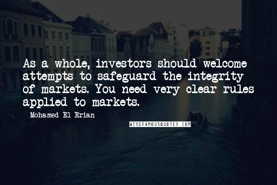 Mohamed El-Erian Quotes: As a whole, investors should welcome attempts to safeguard the integrity of markets. You need very clear rules applied to markets.