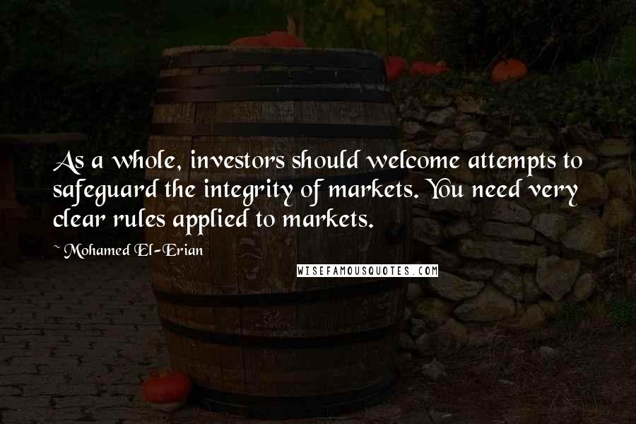 Mohamed El-Erian Quotes: As a whole, investors should welcome attempts to safeguard the integrity of markets. You need very clear rules applied to markets.