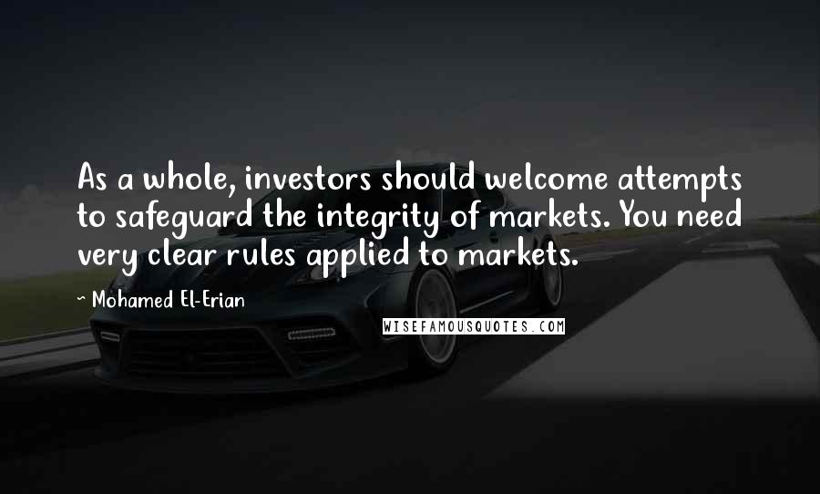 Mohamed El-Erian Quotes: As a whole, investors should welcome attempts to safeguard the integrity of markets. You need very clear rules applied to markets.