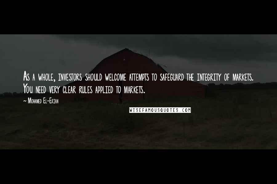 Mohamed El-Erian Quotes: As a whole, investors should welcome attempts to safeguard the integrity of markets. You need very clear rules applied to markets.