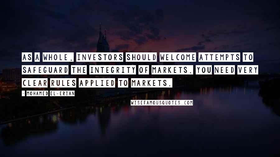 Mohamed El-Erian Quotes: As a whole, investors should welcome attempts to safeguard the integrity of markets. You need very clear rules applied to markets.