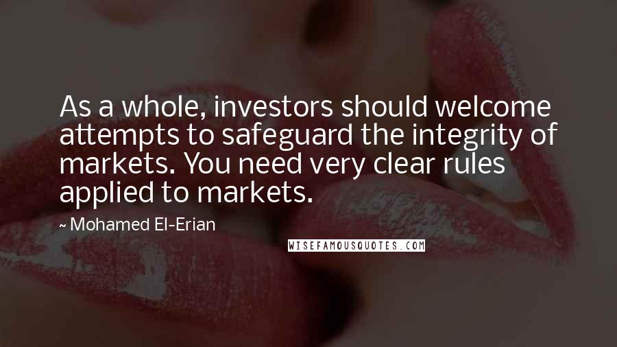 Mohamed El-Erian Quotes: As a whole, investors should welcome attempts to safeguard the integrity of markets. You need very clear rules applied to markets.