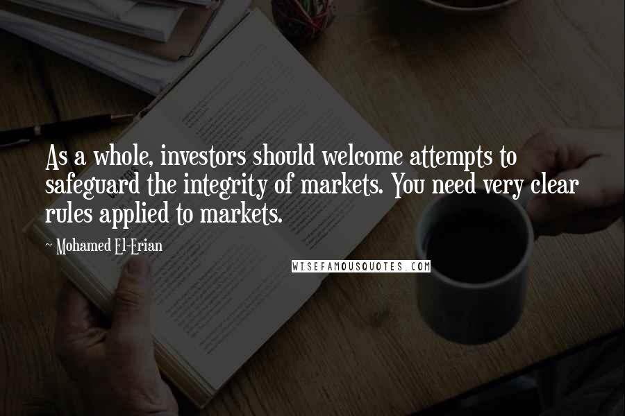 Mohamed El-Erian Quotes: As a whole, investors should welcome attempts to safeguard the integrity of markets. You need very clear rules applied to markets.