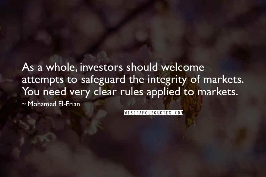 Mohamed El-Erian Quotes: As a whole, investors should welcome attempts to safeguard the integrity of markets. You need very clear rules applied to markets.