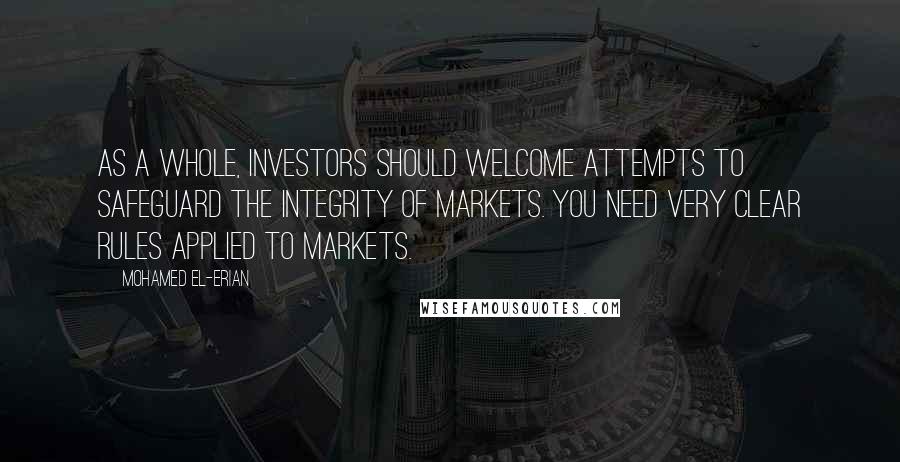 Mohamed El-Erian Quotes: As a whole, investors should welcome attempts to safeguard the integrity of markets. You need very clear rules applied to markets.