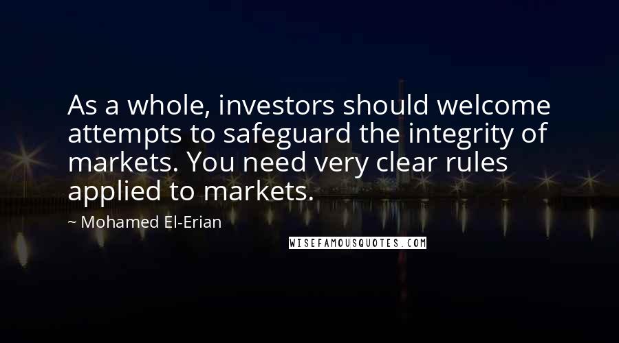 Mohamed El-Erian Quotes: As a whole, investors should welcome attempts to safeguard the integrity of markets. You need very clear rules applied to markets.