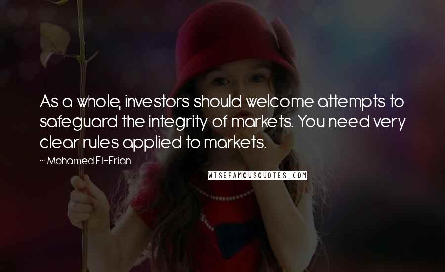 Mohamed El-Erian Quotes: As a whole, investors should welcome attempts to safeguard the integrity of markets. You need very clear rules applied to markets.