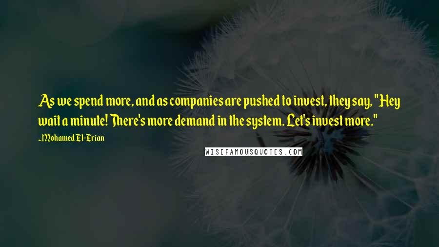 Mohamed El-Erian Quotes: As we spend more, and as companies are pushed to invest, they say, "Hey wait a minute! There's more demand in the system. Let's invest more."