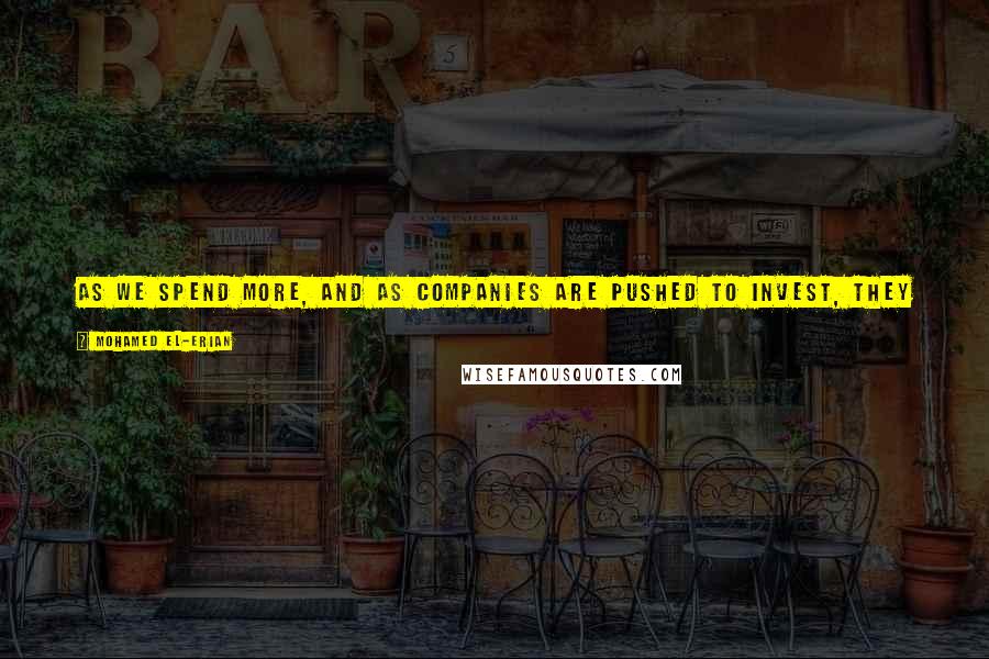 Mohamed El-Erian Quotes: As we spend more, and as companies are pushed to invest, they say, "Hey wait a minute! There's more demand in the system. Let's invest more."