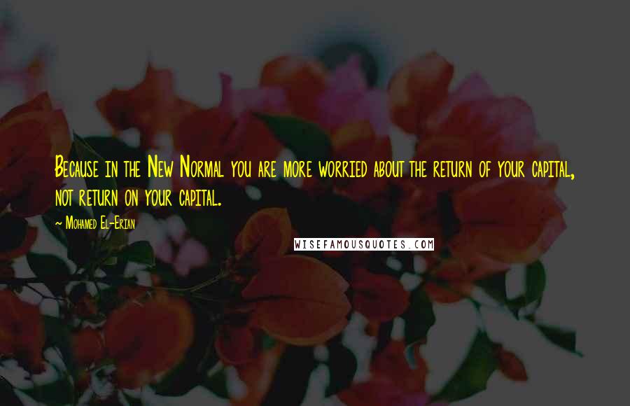 Mohamed El-Erian Quotes: Because in the New Normal you are more worried about the return of your capital, not return on your capital.