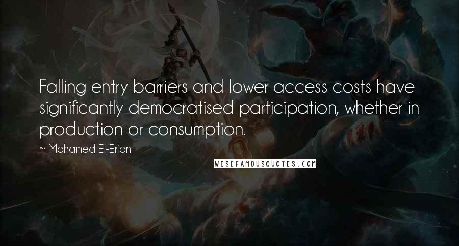 Mohamed El-Erian Quotes: Falling entry barriers and lower access costs have significantly democratised participation, whether in production or consumption.