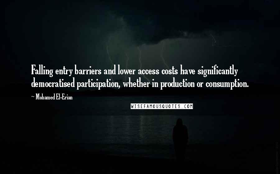 Mohamed El-Erian Quotes: Falling entry barriers and lower access costs have significantly democratised participation, whether in production or consumption.