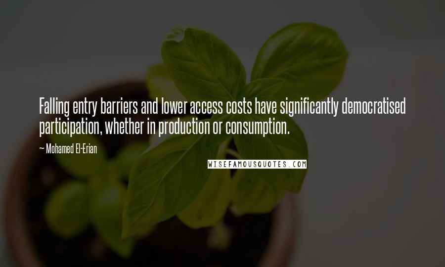 Mohamed El-Erian Quotes: Falling entry barriers and lower access costs have significantly democratised participation, whether in production or consumption.