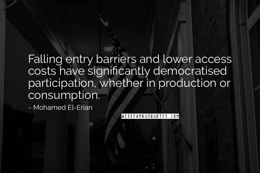 Mohamed El-Erian Quotes: Falling entry barriers and lower access costs have significantly democratised participation, whether in production or consumption.