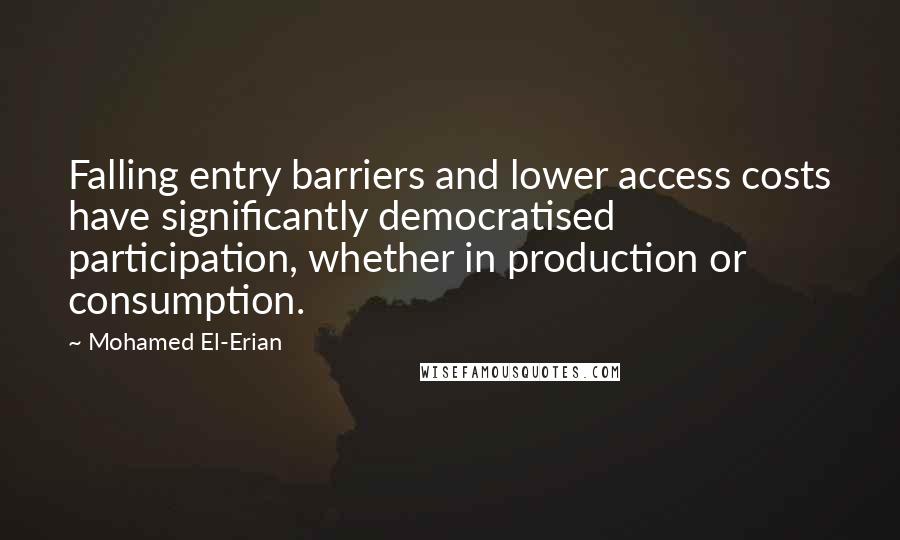 Mohamed El-Erian Quotes: Falling entry barriers and lower access costs have significantly democratised participation, whether in production or consumption.