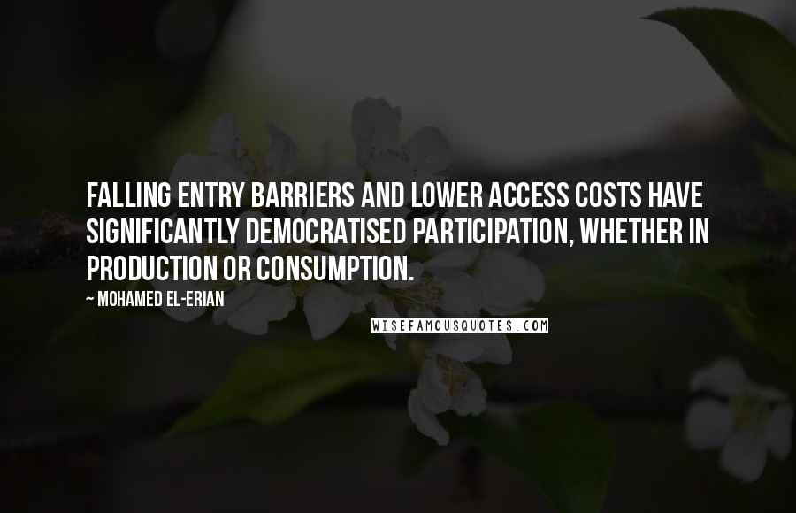 Mohamed El-Erian Quotes: Falling entry barriers and lower access costs have significantly democratised participation, whether in production or consumption.