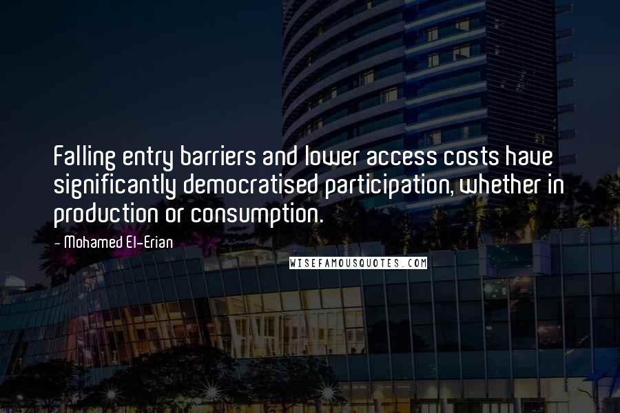 Mohamed El-Erian Quotes: Falling entry barriers and lower access costs have significantly democratised participation, whether in production or consumption.
