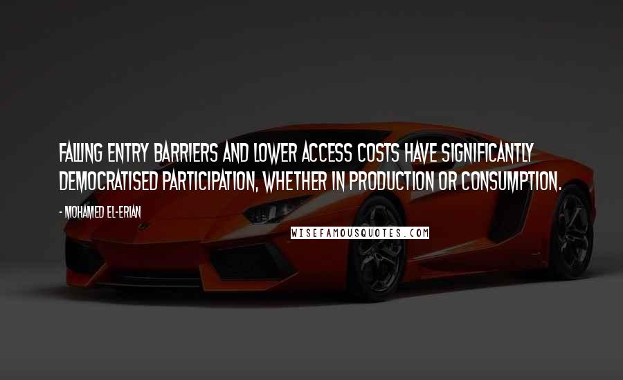 Mohamed El-Erian Quotes: Falling entry barriers and lower access costs have significantly democratised participation, whether in production or consumption.