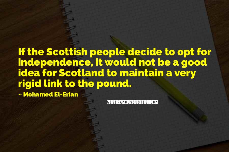 Mohamed El-Erian Quotes: If the Scottish people decide to opt for independence, it would not be a good idea for Scotland to maintain a very rigid link to the pound.