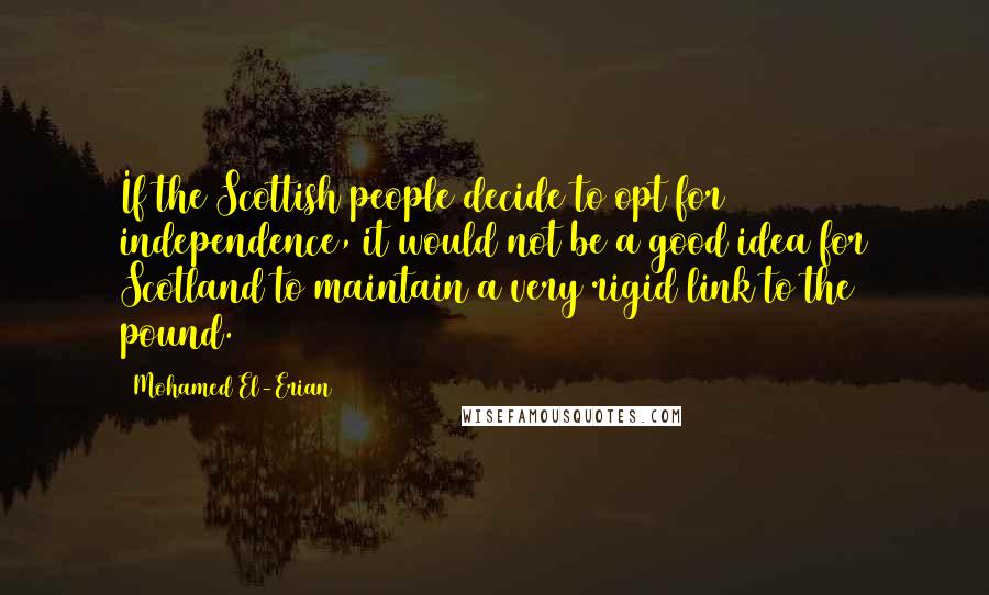 Mohamed El-Erian Quotes: If the Scottish people decide to opt for independence, it would not be a good idea for Scotland to maintain a very rigid link to the pound.