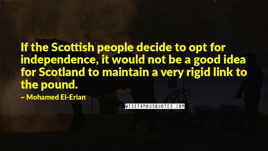 Mohamed El-Erian Quotes: If the Scottish people decide to opt for independence, it would not be a good idea for Scotland to maintain a very rigid link to the pound.