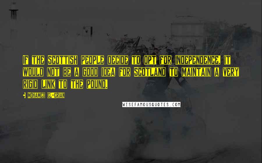 Mohamed El-Erian Quotes: If the Scottish people decide to opt for independence, it would not be a good idea for Scotland to maintain a very rigid link to the pound.