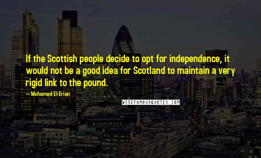 Mohamed El-Erian Quotes: If the Scottish people decide to opt for independence, it would not be a good idea for Scotland to maintain a very rigid link to the pound.