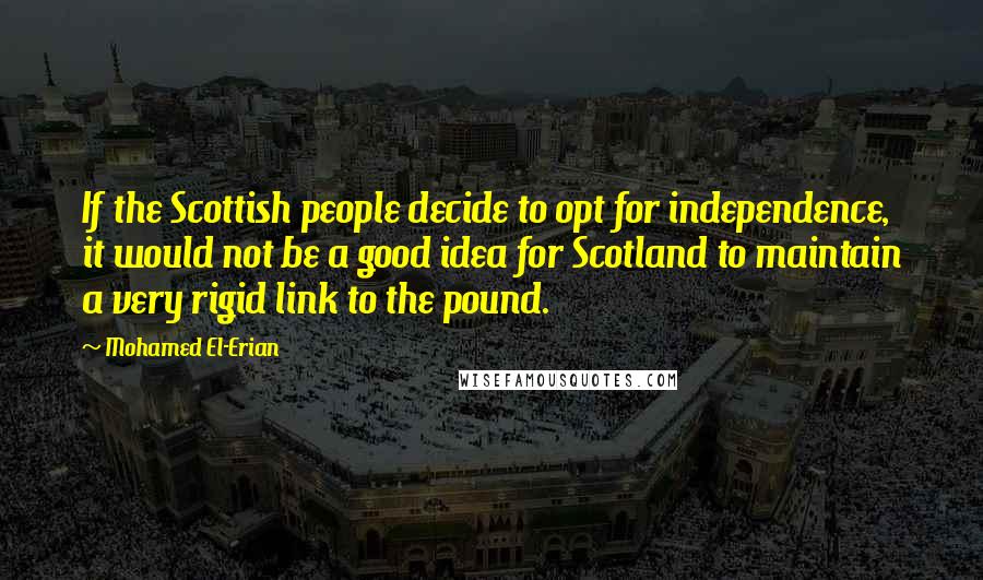 Mohamed El-Erian Quotes: If the Scottish people decide to opt for independence, it would not be a good idea for Scotland to maintain a very rigid link to the pound.