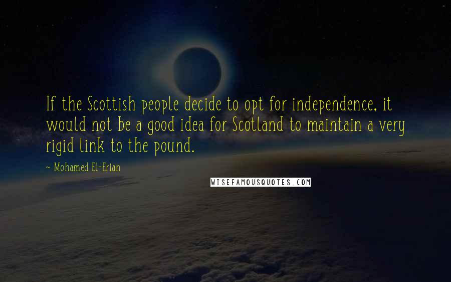 Mohamed El-Erian Quotes: If the Scottish people decide to opt for independence, it would not be a good idea for Scotland to maintain a very rigid link to the pound.