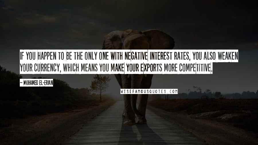 Mohamed El-Erian Quotes: If you happen to be the only one with negative interest rates, you also weaken your currency, which means you make your exports more competitive.