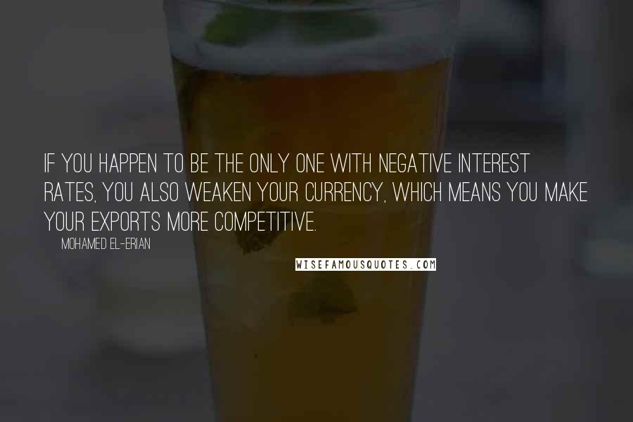 Mohamed El-Erian Quotes: If you happen to be the only one with negative interest rates, you also weaken your currency, which means you make your exports more competitive.