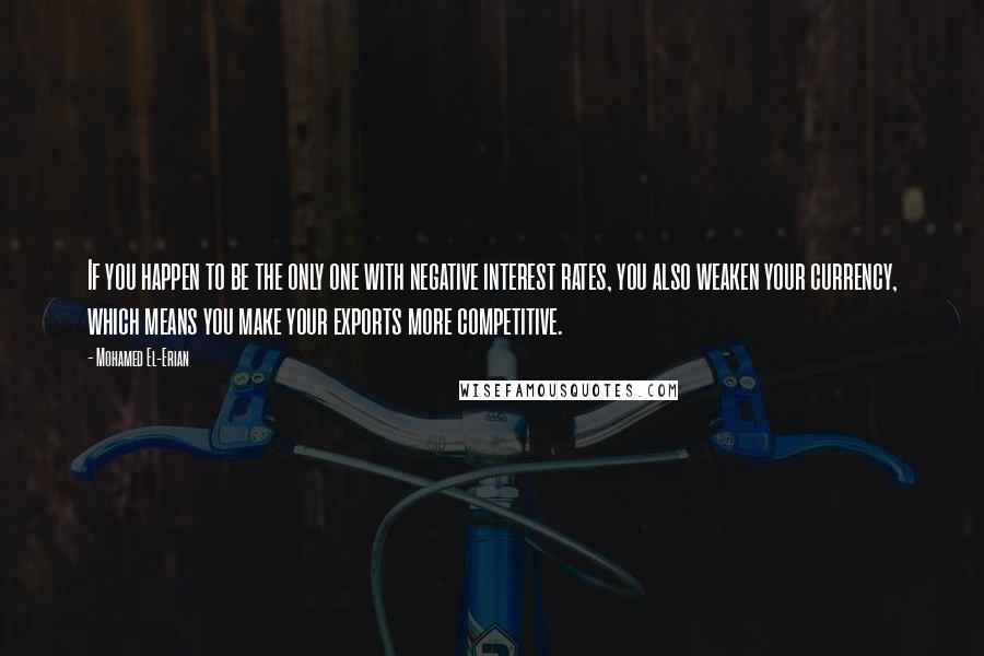 Mohamed El-Erian Quotes: If you happen to be the only one with negative interest rates, you also weaken your currency, which means you make your exports more competitive.