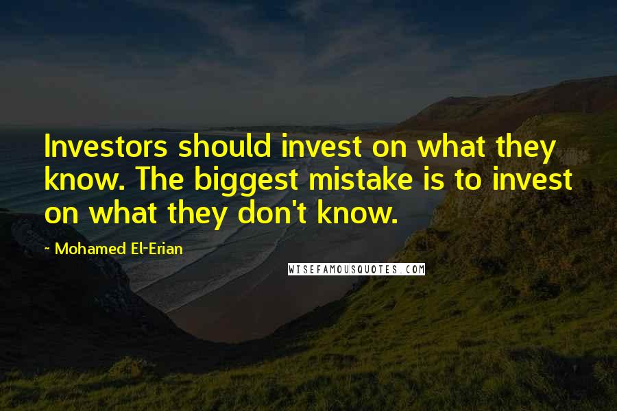 Mohamed El-Erian Quotes: Investors should invest on what they know. The biggest mistake is to invest on what they don't know.