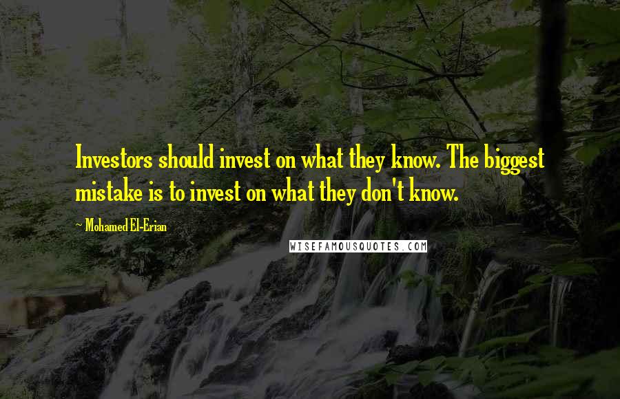Mohamed El-Erian Quotes: Investors should invest on what they know. The biggest mistake is to invest on what they don't know.
