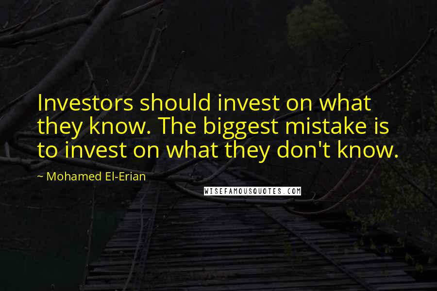 Mohamed El-Erian Quotes: Investors should invest on what they know. The biggest mistake is to invest on what they don't know.