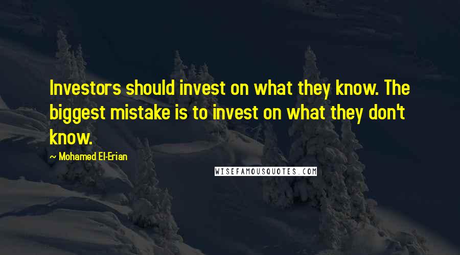 Mohamed El-Erian Quotes: Investors should invest on what they know. The biggest mistake is to invest on what they don't know.