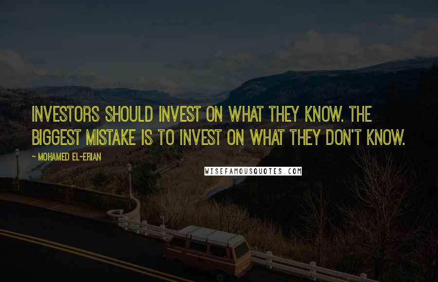 Mohamed El-Erian Quotes: Investors should invest on what they know. The biggest mistake is to invest on what they don't know.