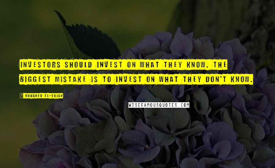 Mohamed El-Erian Quotes: Investors should invest on what they know. The biggest mistake is to invest on what they don't know.