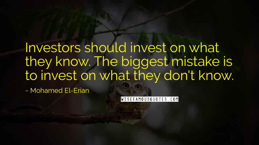 Mohamed El-Erian Quotes: Investors should invest on what they know. The biggest mistake is to invest on what they don't know.