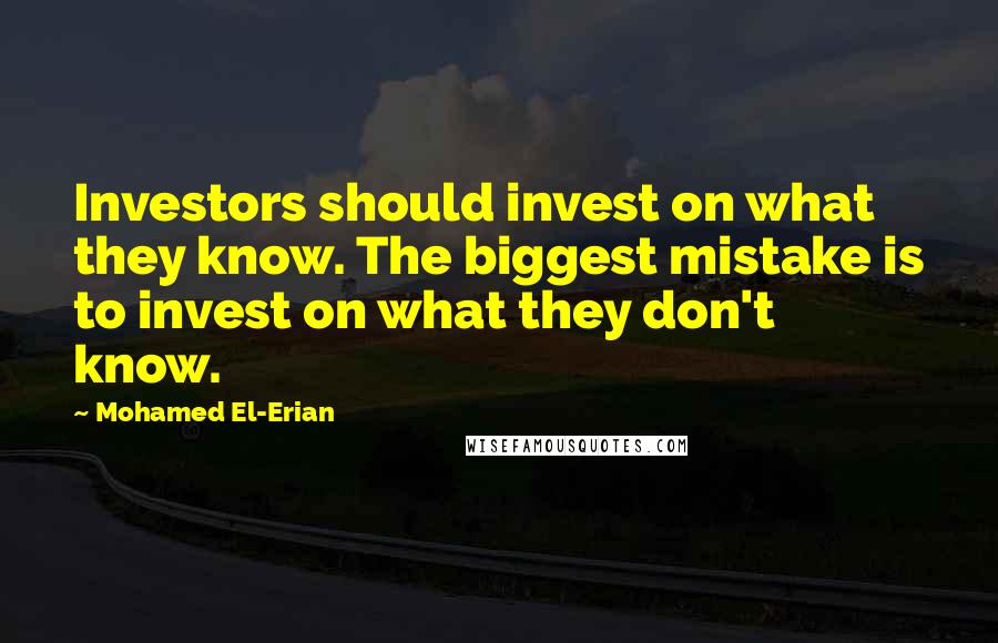 Mohamed El-Erian Quotes: Investors should invest on what they know. The biggest mistake is to invest on what they don't know.